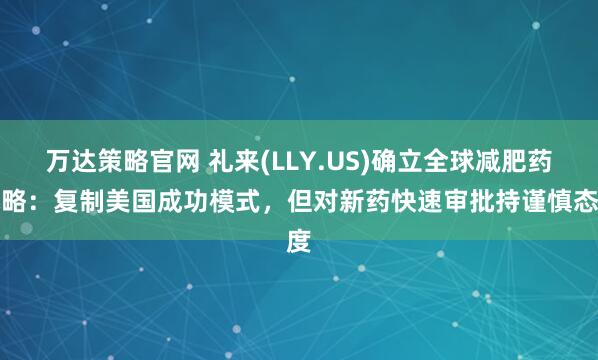 万达策略官网 礼来(LLY.US)确立全球减肥药战略：复制美国成功模式，但对新药快速审批持谨慎态度
