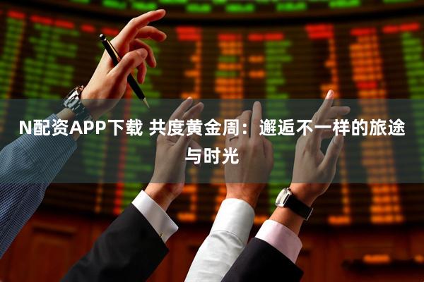 N配资APP下载 共度黄金周:邂逅不一样的旅途与时光