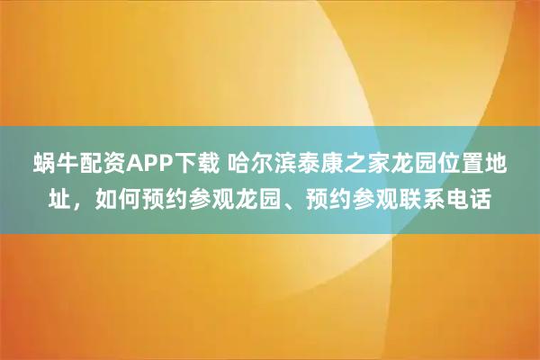 蜗牛配资APP下载 哈尔滨泰康之家龙园位置地址,如何预约参观龙园、预约参观联系电话