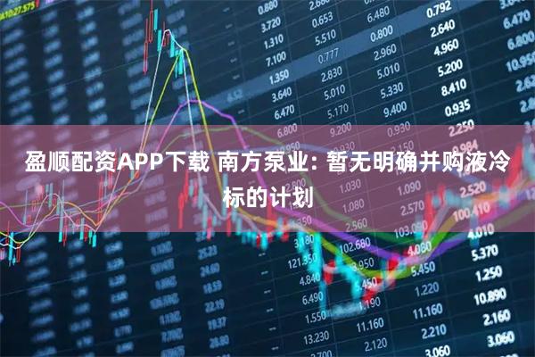 盈顺配资APP下载 南方泵业: 暂无明确并购液冷标的计划