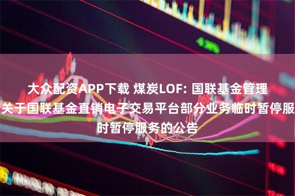大众配资APP下载 煤炭LOF: 国联基金管理有限公司关于国联基金直销电子交易平台部分业务临时暂停服务的公告