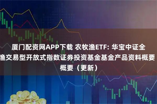 厦门配资网APP下载 农牧渔ETF: 华宝中证全指农牧渔交易型开放式指数证券投资基金基金产品资料概要（更新）