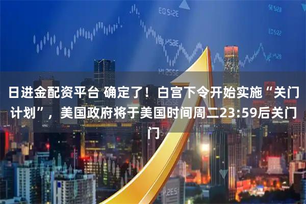 日进金配资平台 确定了！白宫下令开始实施“关门计划”，美国政府将于美国时间周二23:59后关门