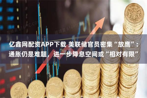 亿鑫网配资APP下载 美联储官员密集“放鹰”：通胀仍是难题，进一步降息空间或“相对有限”