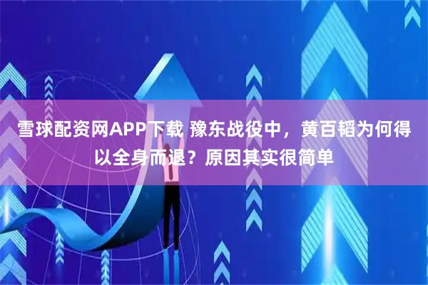 雪球配资网APP下载 豫东战役中,黄百韬为何得以全身而退?原因其实很简单