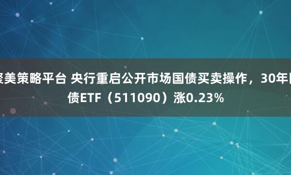 聚美策略平台 央行重启公开市场国债买卖操作，30年国债ETF（511090）涨0.23%