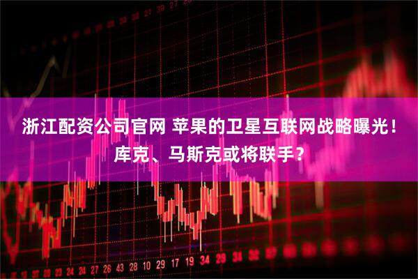 浙江配资公司官网 苹果的卫星互联网战略曝光!库克、马斯克或将联手?