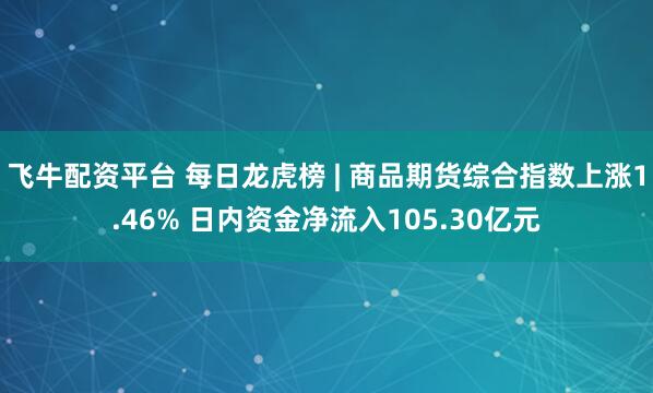 飞牛配资平台 每日龙虎榜 | 商品期货综合指数上涨1.46% 日内资金净流入105.30亿元