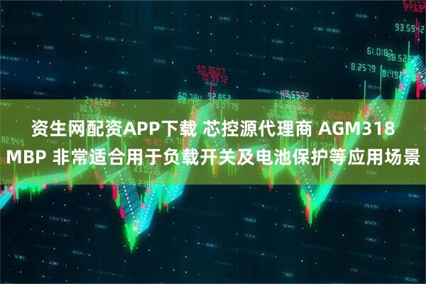 资生网配资APP下载 芯控源代理商 AGM318MBP 非常适合用于负载开关及电池保护等应用场景