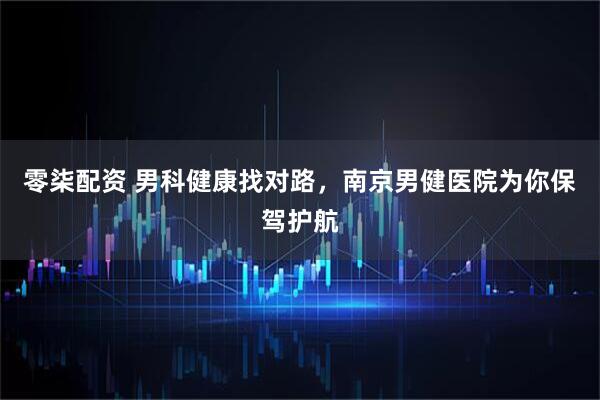 零柒配资 男科健康找对路,南京男健医院为你保驾护航