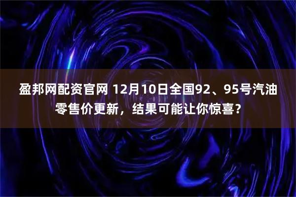 盈邦网配资官网 12月10日全国92、95号汽油零售价更新,结果可能让你惊喜?