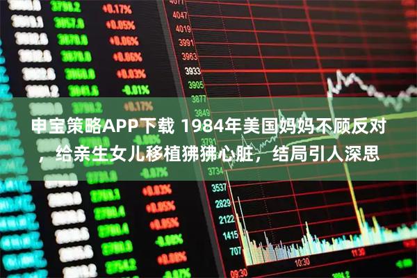 申宝策略APP下载 1984年美国妈妈不顾反对，给亲生女儿移植狒狒心脏，结局引人深思