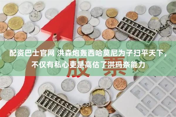 配资巴士官网 洪森炮轰西哈莫尼为子扫平天下，不仅有私心更是高估了洪玛奈能力