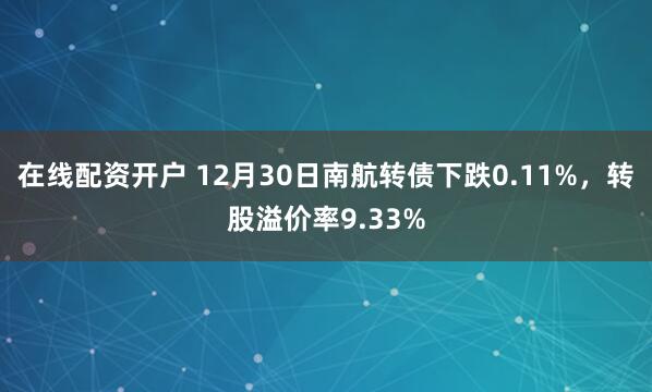 在线配资开户 12月30日南航转债下跌0.11%，转股溢价率9.33%