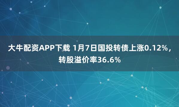 大牛配资APP下载 1月7日国投转债上涨0.12%，转股溢价率36.6%
