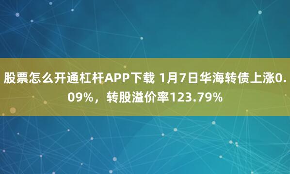 股票怎么开通杠杆APP下载 1月7日华海转债上涨0.09%，转股溢价率123.79%