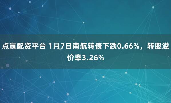 点赢配资平台 1月7日南航转债下跌0.66%，转股溢价率3.26%