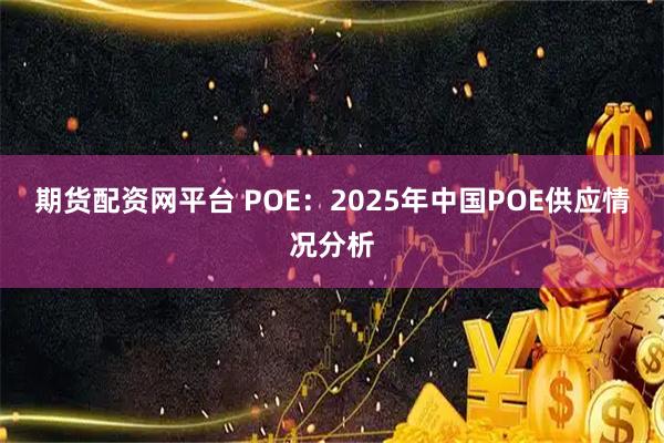 期货配资网平台 POE：2025年中国POE供应情况分析