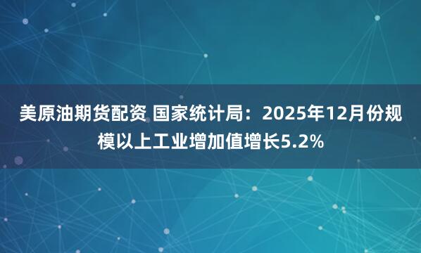 美原油期货配资 国家统计局：2025年12月份规模以上工业增加值增长5.2%