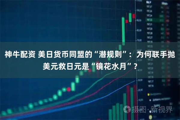 神牛配资 美日货币同盟的“潜规则”：为何联手抛美元救日元是“镜花水月”？
