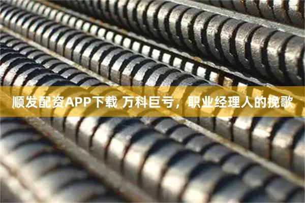 顺发配资APP下载 万科巨亏，职业经理人的挽歌