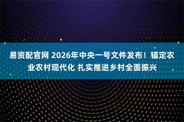 易资配官网 2026年中央一号文件发布！锚定农业农村现代化 扎实推进乡村全面振兴