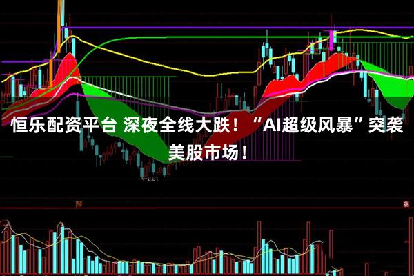 恒乐配资平台 深夜全线大跌！“AI超级风暴”突袭美股市场！