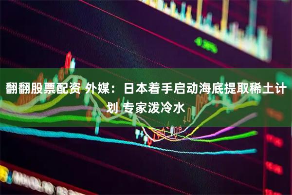 翻翻股票配资 外媒：日本着手启动海底提取稀土计划 专家泼冷水