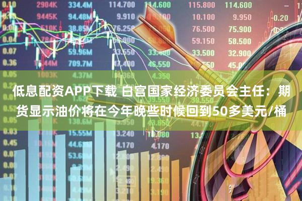 低息配资APP下载 白宫国家经济委员会主任：期货显示油价将在今年晚些时候回到50多美元/桶