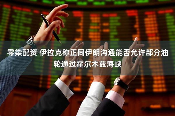 零柒配资 伊拉克称正同伊朗沟通能否允许部分油轮通过霍尔木兹海峡