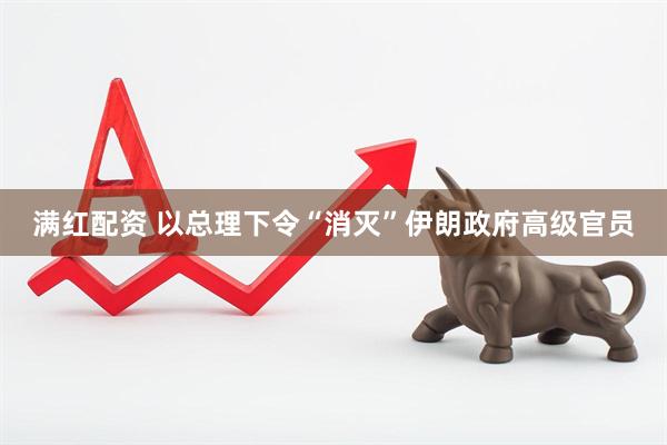 满红配资 以总理下令“消灭”伊朗政府高级官员