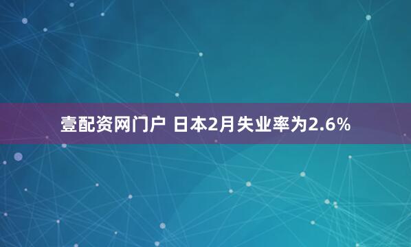 壹配资网门户 日本2月失业率为2.6%