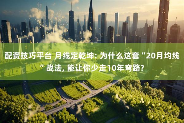 配资技巧平台 月线定乾坤: 为什么这套“20月均线”战法, 能让你少走10年弯路?