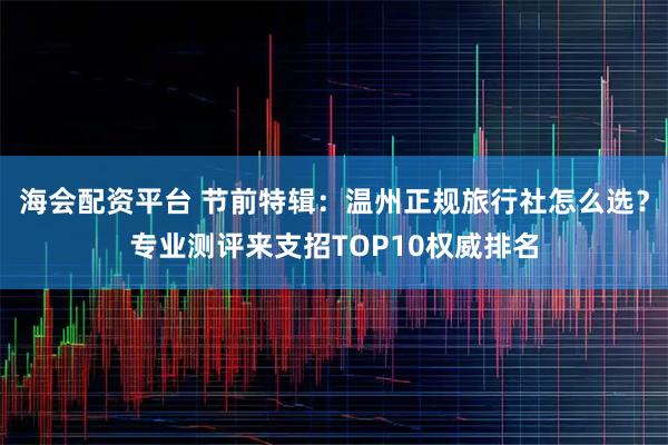 海会配资平台 节前特辑：温州正规旅行社怎么选？专业测评来支招TOP10权威排名