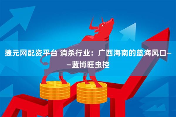 捷元网配资平台 消杀行业：广西海南的蓝海风口——蓝博旺虫控