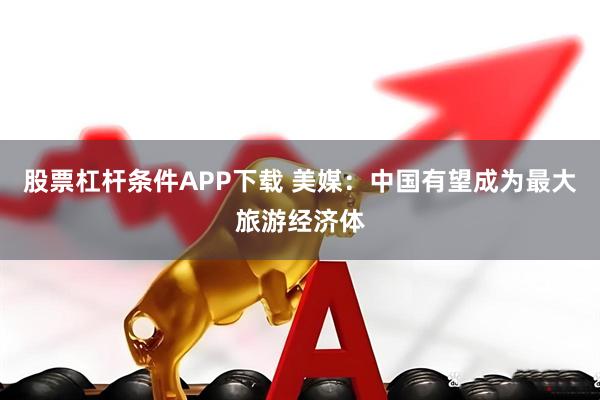 股票杠杆条件APP下载 美媒：中国有望成为最大旅游经济体