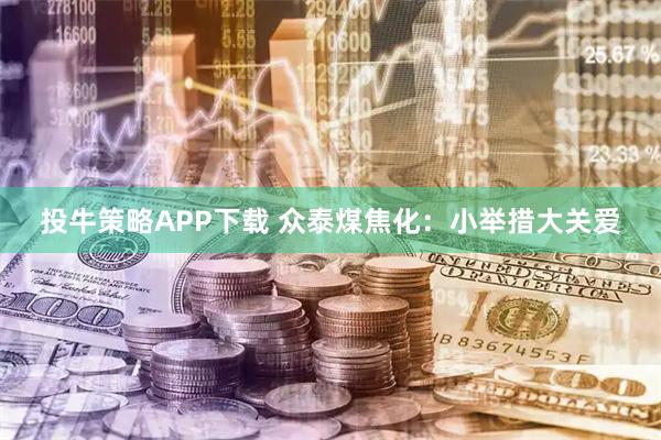 投牛策略APP下载 众泰煤焦化：小举措大关爱
