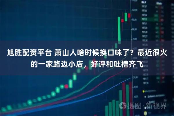 旭胜配资平台 萧山人啥时候换口味了？最近很火的一家路边小店，好评和吐槽齐飞