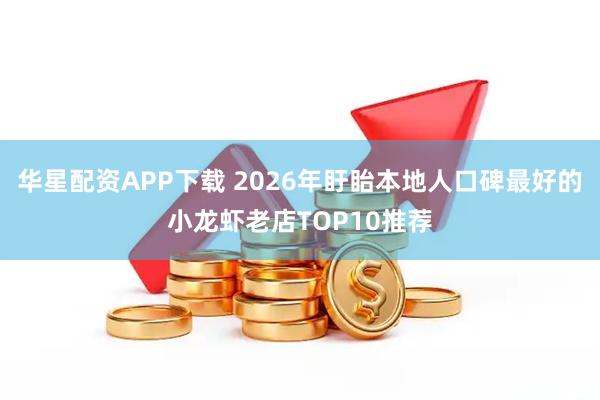 华星配资APP下载 2026年盱眙本地人口碑最好的小龙虾老店TOP10推荐